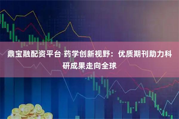 鼎宝融配资平台 药学创新视野：优质期刊助力科研成果走向全球