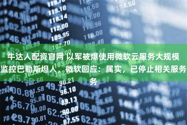 牛达人配资官网 以军被爆使用微软云服务大规模监控巴勒斯坦人，微软回应：属实，已停止相关服务