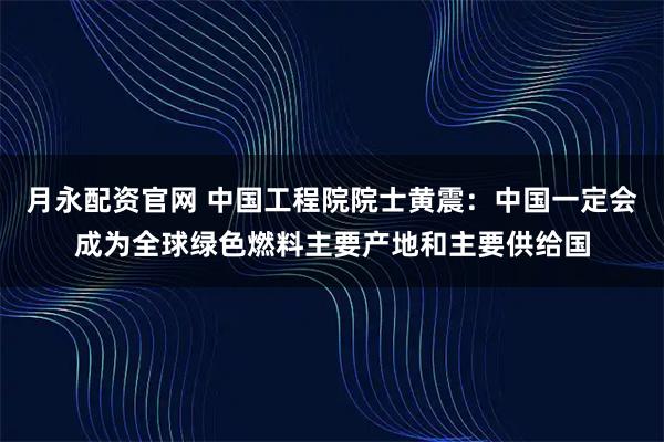 月永配资官网 中国工程院院士黄震：中国一定会成为全球绿色燃料主要产地和主要供给国