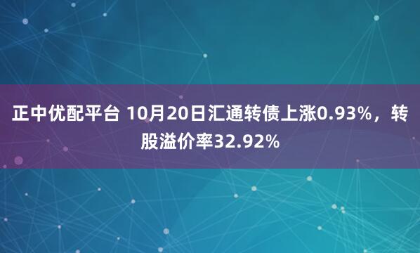 正中优配平台 10月20日汇通转债上涨0.93%，转股溢价率32.92%