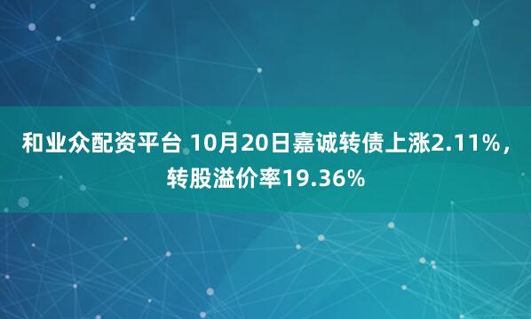 和业众配资平台 10月20日嘉诚转债上涨2.11%，转股溢价率19.36%
