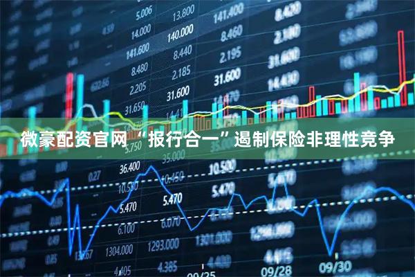 微豪配资官网 “报行合一”遏制保险非理性竞争