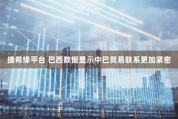 捷希缘平台 巴西数据显示中巴贸易联系更加紧密