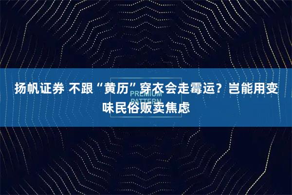 扬帆证券 不跟“黄历”穿衣会走霉运？岂能用变味民俗贩卖焦虑
