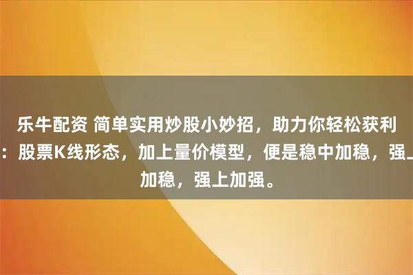乐牛配资 简单实用炒股小妙招，助力你轻松获利！记住：股票K线形态，加上量价模型，便是稳中加稳，强上加强。