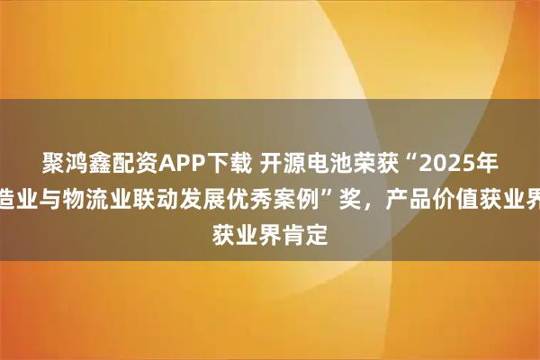 聚鸿鑫配资APP下载 开源电池荣获“2025年度制造业与物流业联动发展优秀案例”奖，产品价值获业界肯定