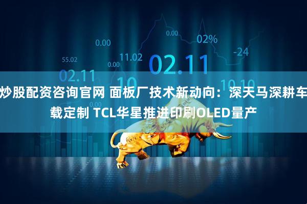 炒股配资咨询官网 面板厂技术新动向：深天马深耕车载定制 TCL华星推进印刷OLED量产