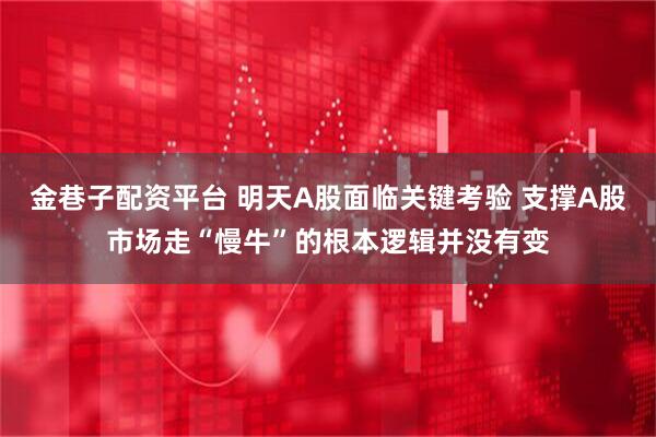 金巷子配资平台 明天A股面临关键考验 支撑A股市场走“慢牛”的根本逻辑并没有变