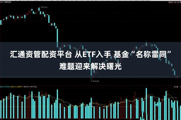 汇通资管配资平台 从ETF入手 基金“名称雷同”难题迎来解决曙光