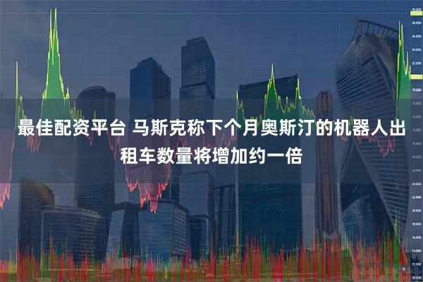 最佳配资平台 马斯克称下个月奥斯汀的机器人出租车数量将增加约一倍