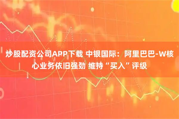 炒股配资公司APP下载 中银国际：阿里巴巴-W核心业务依旧强劲 维持“买入”评级