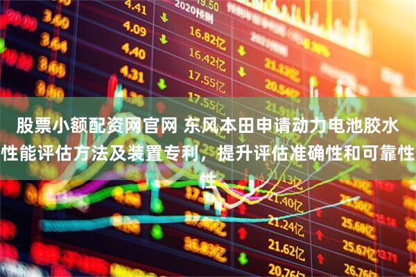 股票小额配资网官网 东风本田申请动力电池胶水性能评估方法及装置专利，提升评估准确性和可靠性