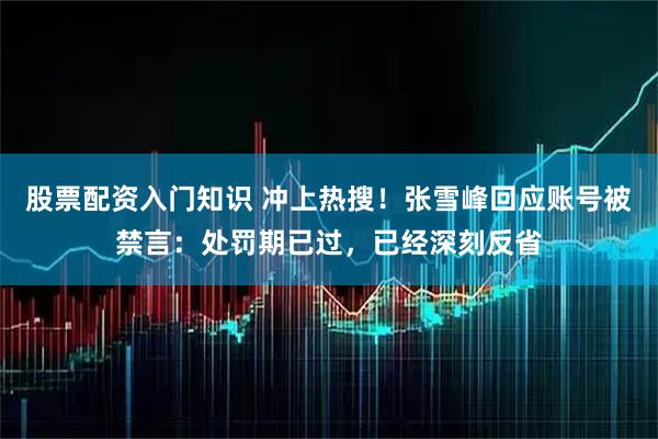 股票配资入门知识 冲上热搜！张雪峰回应账号被禁言：处罚期已过，已经深刻反省