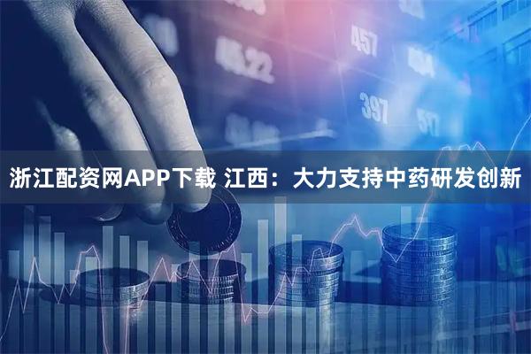 浙江配资网APP下载 江西：大力支持中药研发创新