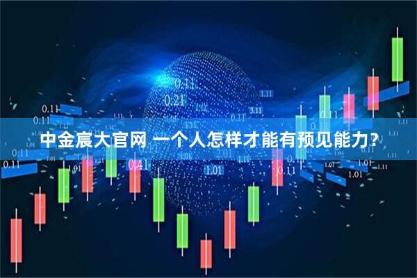 中金宸大官网 一个人怎样才能有预见能力？