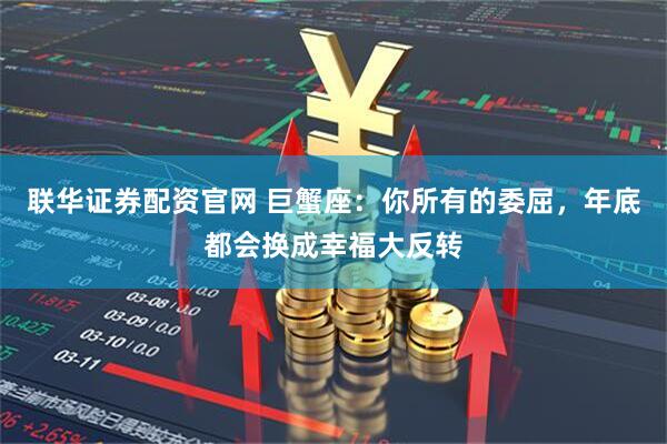 联华证券配资官网 巨蟹座：你所有的委屈，年底都会换成幸福大反转