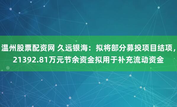 温州股票配资网 久远银海：拟将部分募投项目结项，21392.81万元节余资金拟用于补充流动资金