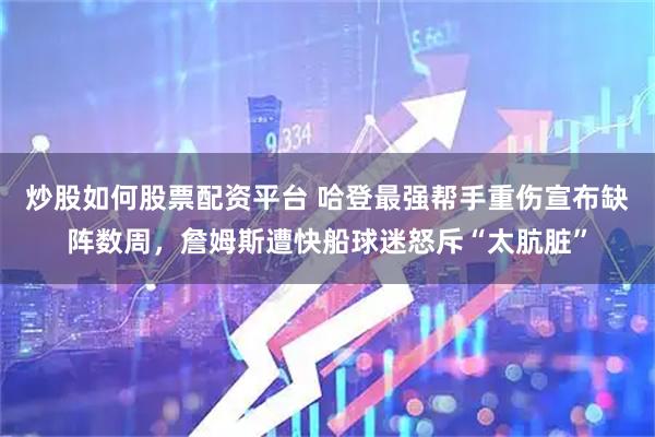 炒股如何股票配资平台 哈登最强帮手重伤宣布缺阵数周，詹姆斯遭快船球迷怒斥“太肮脏”