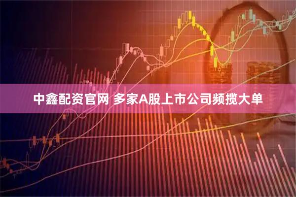 中鑫配资官网 多家A股上市公司频揽大单