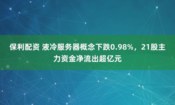保利配资 液冷服务器概念下跌0.98%，21股主力资金净流出超亿元