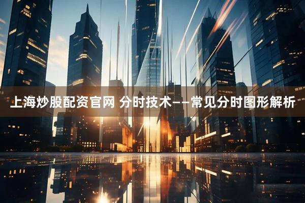 上海炒股配资官网 分时技术——常见分时图形解析