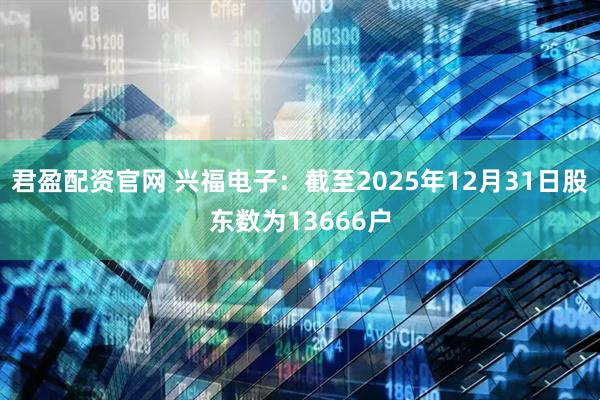 君盈配资官网 兴福电子：截至2025年12月31日股东数为13666户