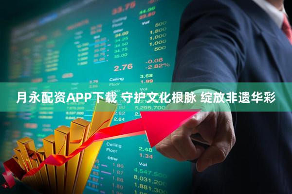月永配资APP下载 守护文化根脉 绽放非遗华彩