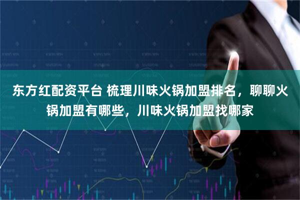 东方红配资平台 梳理川味火锅加盟排名，聊聊火锅加盟有哪些，川味火锅加盟找哪家