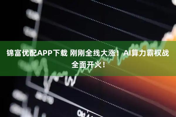 锦富优配APP下载 刚刚全线大涨！AI算力霸权战全面开火！