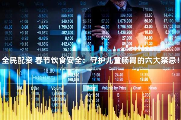 全民配资 春节饮食安全：守护儿童肠胃的六大禁忌！