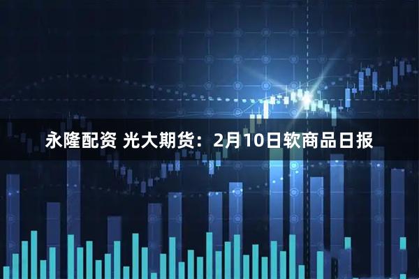 永隆配资 光大期货：2月10日软商品日报