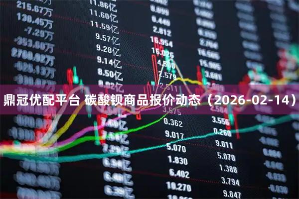 鼎冠优配平台 碳酸钡商品报价动态（2026-02-14）