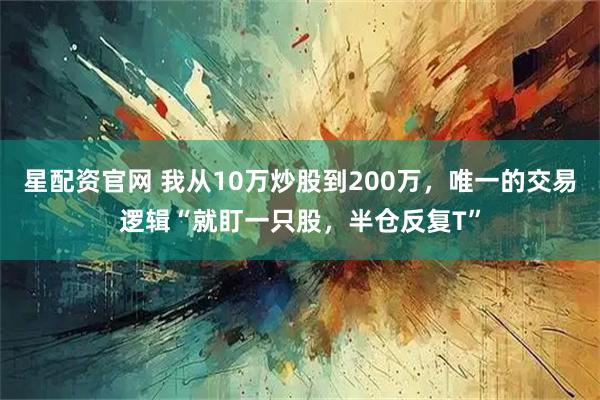 星配资官网 我从10万炒股到200万，唯一的交易逻辑“就盯一只股，半仓反复T”